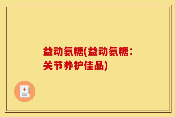 益动氨糖(益动氨糖：关节养护佳品)