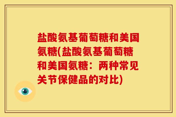 盐酸氨基葡萄糖和美国氨糖(盐酸氨基葡萄糖和美国氨糖：两种常见关节保健品的对比)