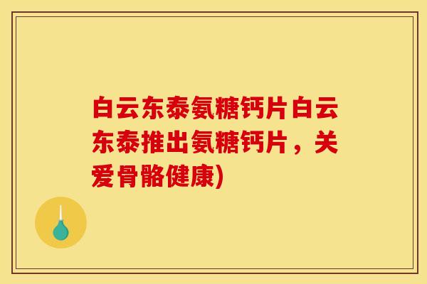白云东泰氨糖钙片白云东泰推出氨糖钙片，关爱骨骼健康)