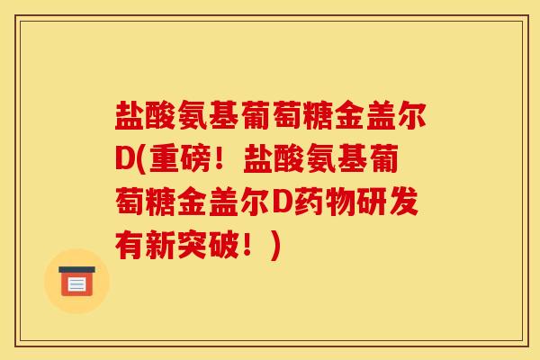 盐酸氨基葡萄糖金盖尔D(重磅！盐酸氨基葡萄糖金盖尔D药物研发有新突破！)