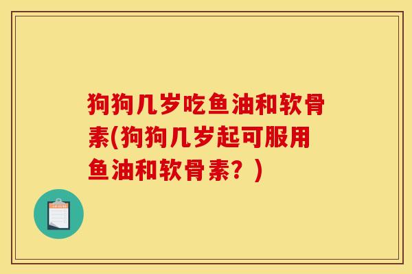 狗狗几岁吃鱼油和软骨素(狗狗几岁起可服用鱼油和软骨素?)-第1张图片-关节骑士 狗狗几岁吃鱼油和软骨素(狗狗几岁起可服用鱼油和软骨素?)-第1张图片-关节骑士