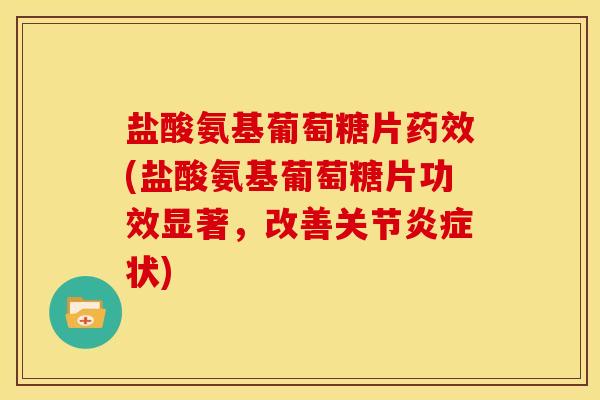 盐酸氨基葡萄糖片药效(盐酸氨基葡萄糖片功效显著，改善关节炎症状)
