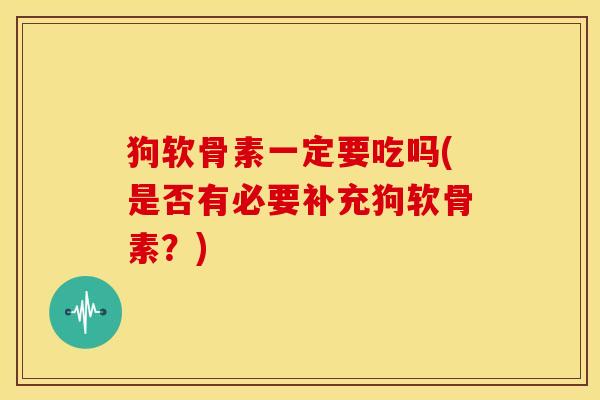 狗软骨素一定要吃吗(是否有必要补充狗软骨素？)