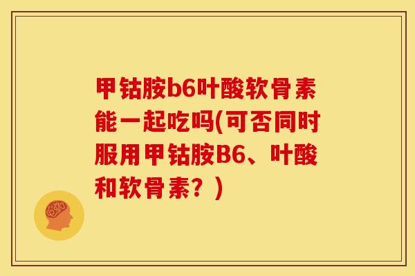甲钴胺b6叶酸软骨素能一起吃吗(可否同时服用甲钴胺B6、叶酸和软骨素？)
