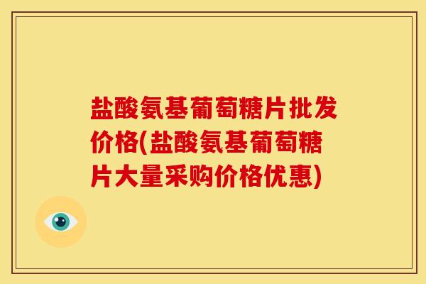 盐酸氨基葡萄糖片批发价格(盐酸氨基葡萄糖片大量采购价格优惠)-第1张图片-关节骑士 盐酸氨基葡萄糖片批发价格(盐酸氨基葡萄糖片大量采购价格优惠)-第1张图片-关节骑士