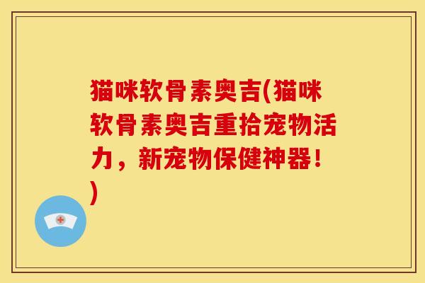 猫咪软骨素奥吉(猫咪软骨素奥吉重拾宠物活力,新宠物保健神器!)-第1张图片-关节骑士 猫咪软骨素奥吉(猫咪软骨素奥吉重拾宠物活力,新宠物保健神器!)-第1张图片-关节骑士