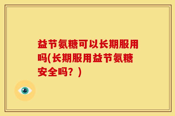益节氨糖可以长期服用吗(长期服用益节氨糖安全吗？)-第1张图片-关节骑士