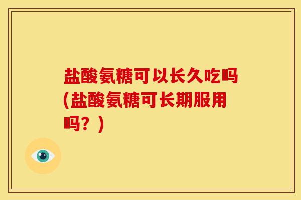 盐酸氨糖可以长久吃吗(盐酸氨糖可长期服用吗？)
