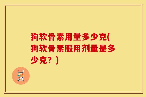 狗软骨素用量多少克(狗软骨素服用剂量是多少克？)