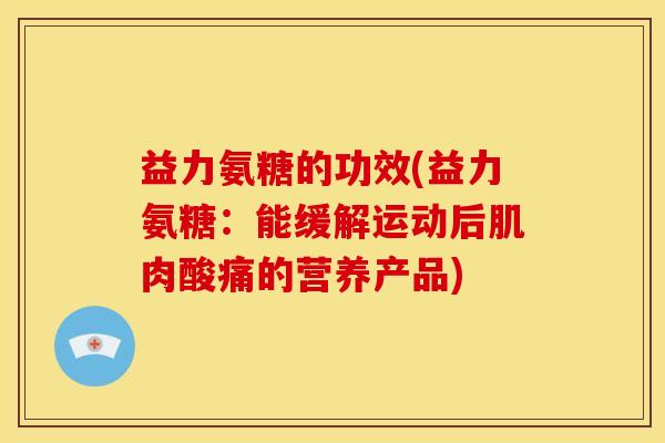益力氨糖的功效(益力氨糖：能缓解运动后肌肉酸痛的营养产品)-第1张图片-关节骑士