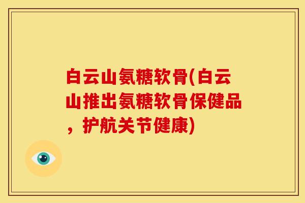 白云山氨糖软骨(白云山推出氨糖软骨保健品，护航关节健康)