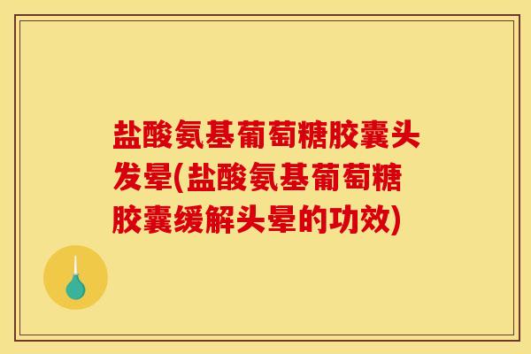 盐酸氨基葡萄糖胶囊头发晕(盐酸氨基葡萄糖胶囊缓解头晕的功效)