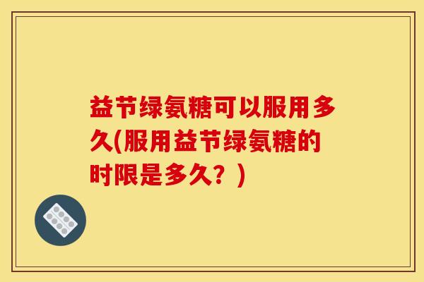 益节绿氨糖可以服用多久(服用益节绿氨糖的时限是多久？)