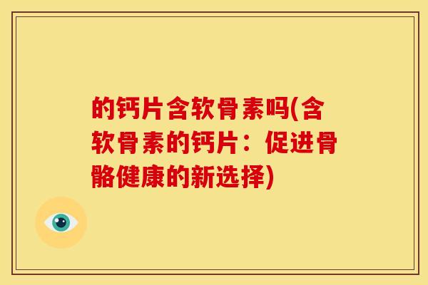 的钙片含软骨素吗(含软骨素的钙片：促进骨骼健康的新选择)