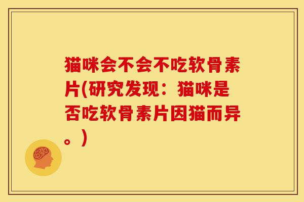 猫咪会不会不吃软骨素片(研究发现：猫咪是否吃软骨素片因猫而异。)