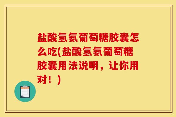 盐酸氢氨葡萄糖胶囊怎么吃(盐酸氢氨葡萄糖胶囊用法说明，让你用对！)-第1张图片-关节骑士