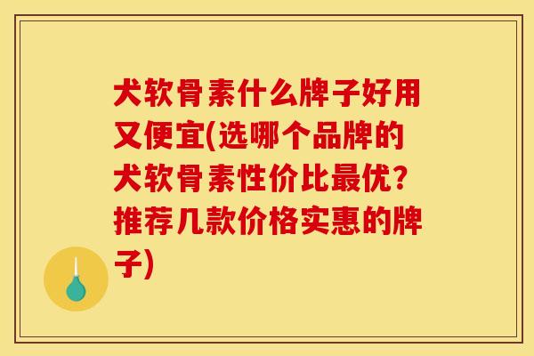 犬软骨素什么牌子好用又便宜(选哪个品牌的犬软骨素性价比最优？推荐几款价格实惠的牌子)