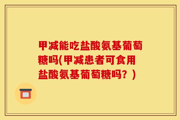 甲减能吃盐酸氨基葡萄糖吗(甲减患者可食用盐酸氨基葡萄糖吗？)