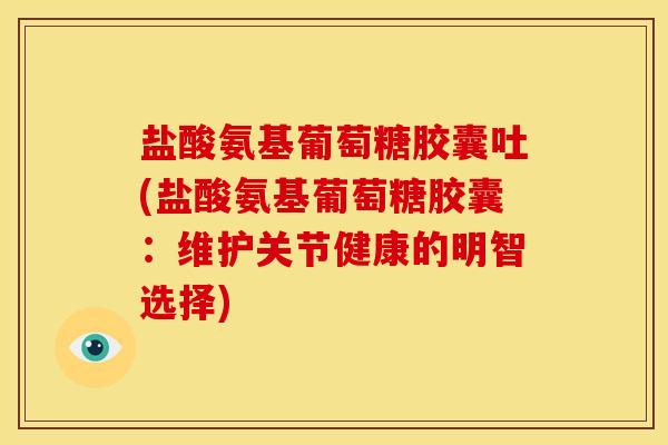 盐酸氨基葡萄糖胶囊吐(盐酸氨基葡萄糖胶囊：维护关节健康的明智选择)