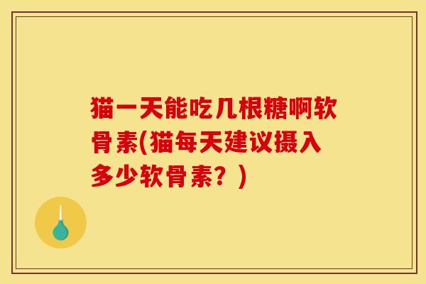 猫一天能吃几根糖啊软骨素(猫每天建议摄入多少软骨素？)
