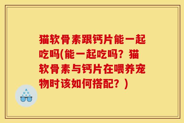 猫软骨素跟钙片能一起吃吗(能一起吃吗？猫软骨素与钙片在喂养宠物时该如何搭配？)