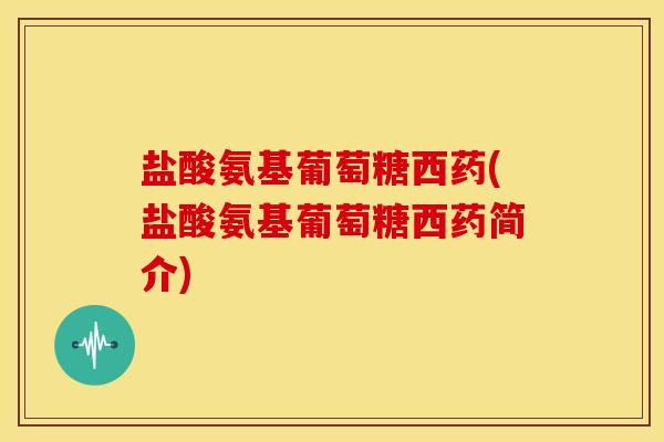 盐酸氨基葡萄糖西药(盐酸氨基葡萄糖西药简介)