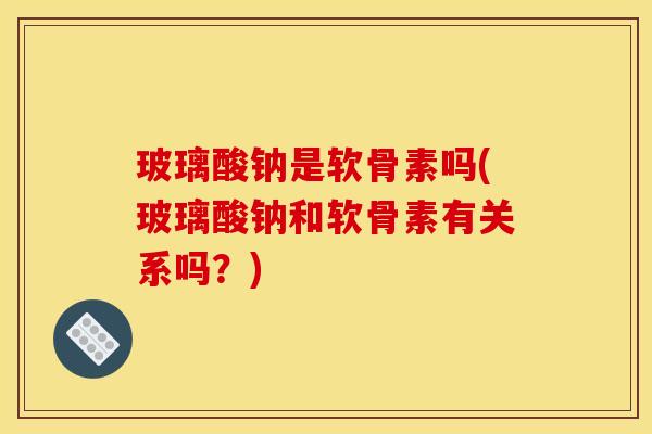 玻璃酸钠是软骨素吗(玻璃酸钠和软骨素有关系吗？)