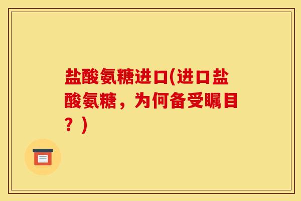 盐酸氨糖进口(进口盐酸氨糖，为何备受瞩目？)