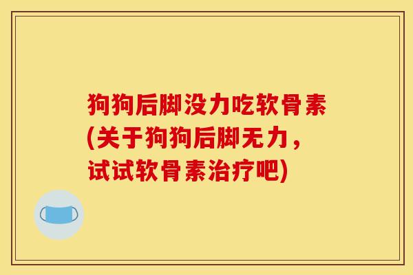 狗狗后脚没力吃软骨素(关于狗狗后脚无力，试试软骨素治疗吧)