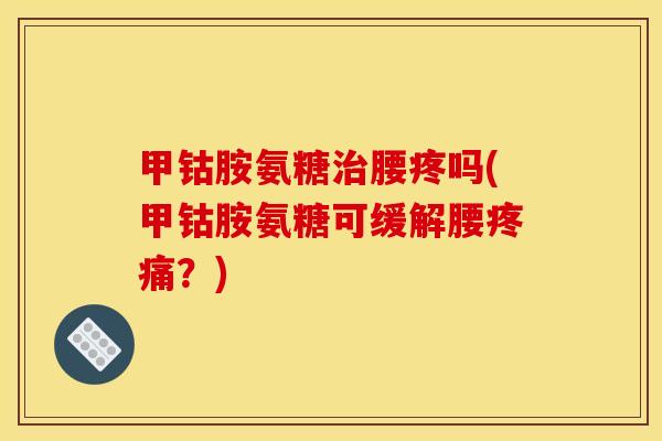 甲钴胺氨糖治腰疼吗(甲钴胺氨糖可缓解腰疼痛？)