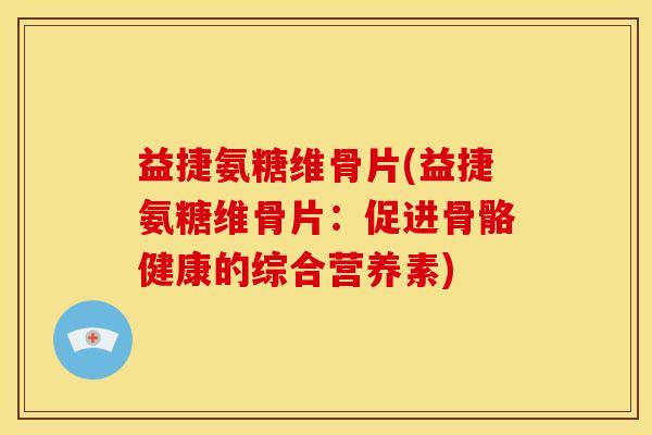 益捷氨糖维骨片(益捷氨糖维骨片：促进骨骼健康的综合营养素)