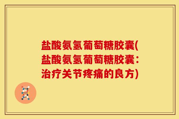 盐酸氨氢葡萄糖胶囊(盐酸氨氢葡萄糖胶囊：治疗关节疼痛的良方)