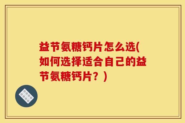 益节氨糖钙片怎么选(如何选择适合自己的益节氨糖钙片？)