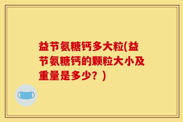 益节氨糖钙多大粒(益节氨糖钙的颗粒大小及重量是多少？)