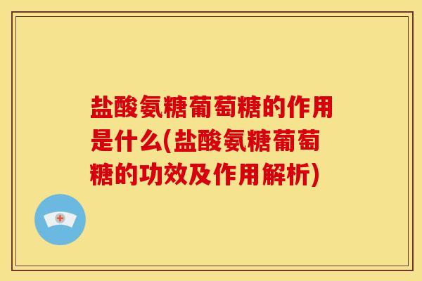盐酸氨糖葡萄糖的作用是什么(盐酸氨糖葡萄糖的功效及作用解析)