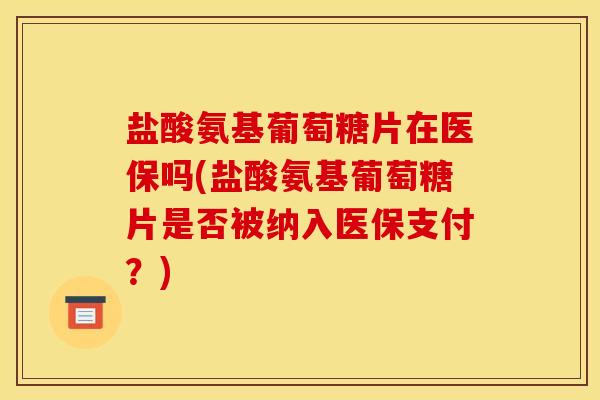 盐酸氨基葡萄糖片在医保吗(盐酸氨基葡萄糖片是否被纳入医保支付？)-第1张图片-关节骑士