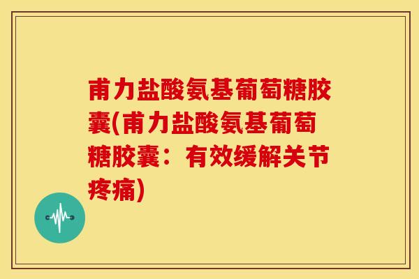 甫力盐酸氨基葡萄糖胶囊(甫力盐酸氨基葡萄糖胶囊：有效缓解关节疼痛)