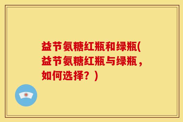 益节氨糖红瓶和绿瓶(益节氨糖红瓶与绿瓶，如何选择？)