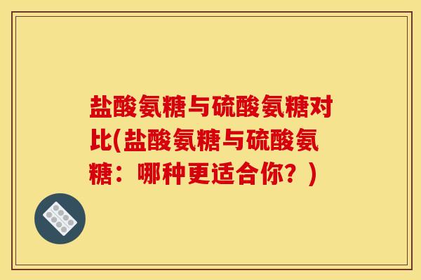 盐酸氨糖与硫酸氨糖对比(盐酸氨糖与硫酸氨糖：哪种更适合你？)