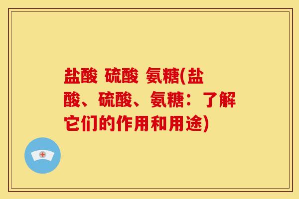 盐酸 硫酸 氨糖(盐酸、硫酸、氨糖：了解它们的作用和用途)