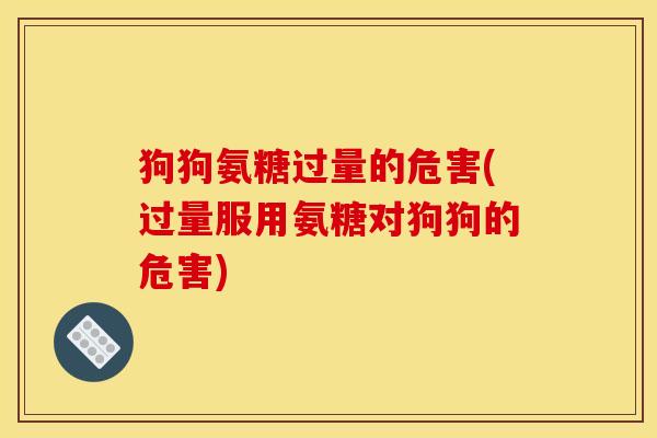 狗狗氨糖过量的危害(过量服用氨糖对狗狗的危害)