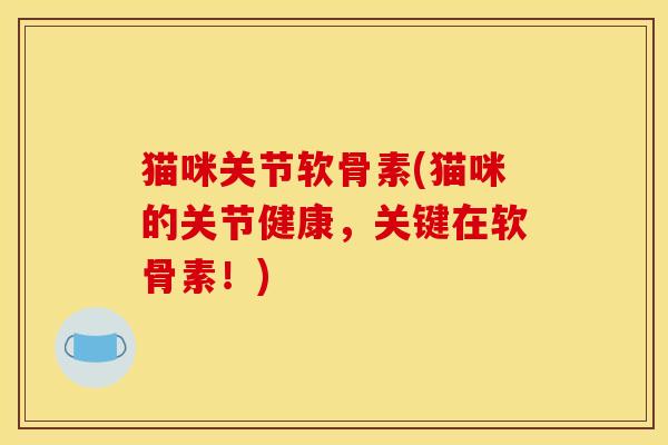 猫咪关节软骨素(猫咪的关节健康，关键在软骨素！)