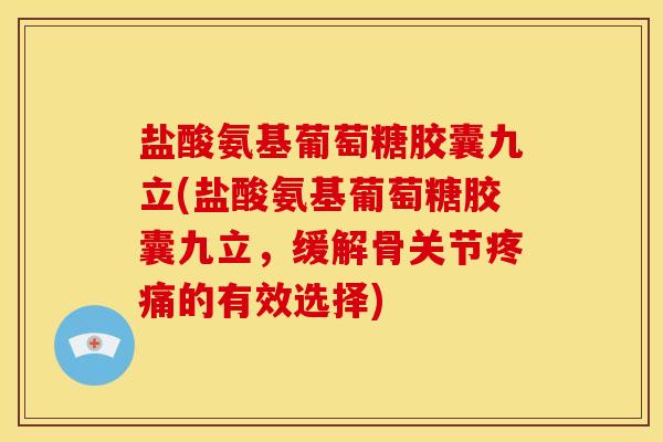 盐酸氨基葡萄糖胶囊九立(盐酸氨基葡萄糖胶囊九立，缓解骨关节疼痛的有效选择)