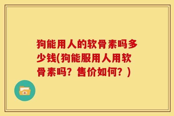 狗能用人的软骨素吗多少钱(狗能服用人用软骨素吗？售价如何？)-第1张图片-关节骑士