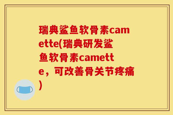 瑞典鲨鱼软骨素camette(瑞典研发鲨鱼软骨素camette，可改善骨关节疼痛)