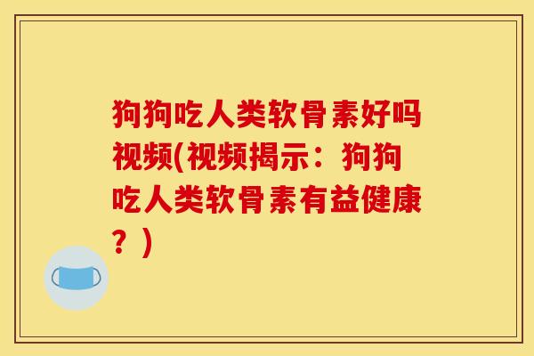狗狗吃人类软骨素好吗视频(视频揭示：狗狗吃人类软骨素有益健康？)