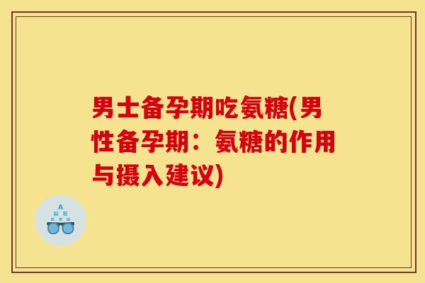 男士备孕期吃氨糖(男性备孕期：氨糖的作用与摄入建议)