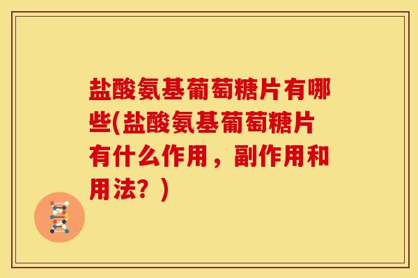 盐酸氨基葡萄糖片有哪些(盐酸氨基葡萄糖片有什么作用，副作用和用法？)