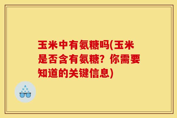 玉米中有氨糖吗(玉米是否含有氨糖?你需要知道的关键信息)-第1张图片-关节骑士 玉米中有氨糖吗(玉米是否含有氨糖?你需要知道的关键信息)-第1张图片-关节骑士