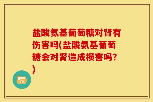 盐酸氨基葡萄糖对肾有伤害吗(盐酸氨基葡萄糖会对肾造成损害吗？)